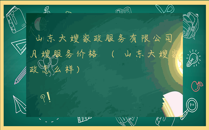 山东大嫂家政服务有限公司月嫂服务价格 (山东大嫂家政怎么样)
